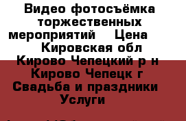 Видео-фотосъёмка торжественных мероприятий. › Цена ­ 900 - Кировская обл., Кирово-Чепецкий р-н, Кирово-Чепецк г. Свадьба и праздники » Услуги   
